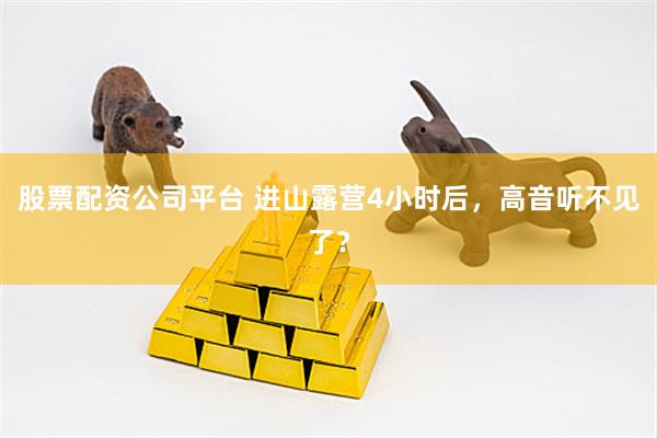 股票配资公司平台 进山露营4小时后，高音听不见了？