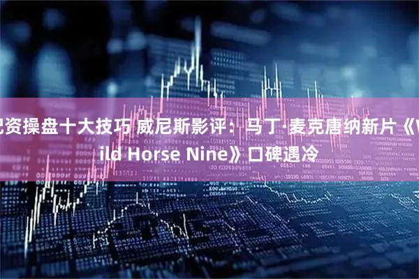 配资操盘十大技巧 威尼斯影评：马丁·麦克唐纳新片《Wild Horse Nine》口碑遇冷