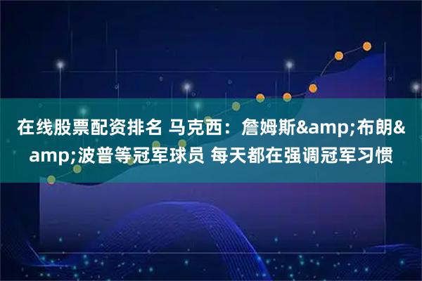 在线股票配资排名 马克西：詹姆斯&布朗&波普等冠军球员 每天都在强调冠军习惯