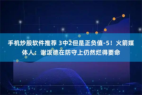 手机炒股软件推荐 3中2但是正负值-5！火箭媒体人：谢泼德在防守上仍然烂得要命