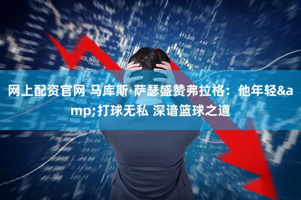 网上配资官网 马库斯·萨瑟盛赞弗拉格：他年轻&打球无私 深谙篮球之道